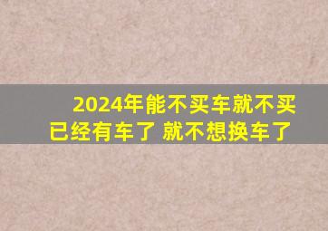 2024年能不买车就不买已经有车了 就不想换车了